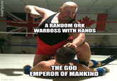 GlobalFight.com A RANDOM ORK WARBOSS WITH HANDS imgflip.com THE GOD EMPEROR OF MANKIND