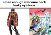 close enough welcome back leaky eye luca BOW