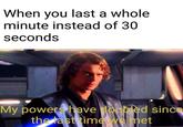 When you last a whole minute instead of 30 seconds My powers have doubled since the last time we met