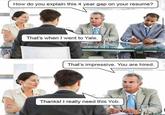 How do you explain this 4 year gap on your resume? That's when I went to Yale. That's impressive. You are hired. Thanks! I really need this Yob.