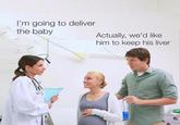 I'm going to deliver the baby Actually, we'd like him to keep his liver BadtasteBB