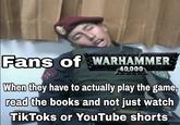 Fans of WARHAMMER 40,000 When they have to actually play the game, read the books and not just watch TikToks or YouTube shorts