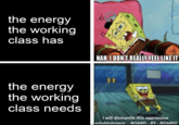 the energy the working class has NAH, I DON'T REALLY FEEL LIKE IT the energy the working class needs I will dismantle this oppressive establishment... BOARD...BY...BOARD!