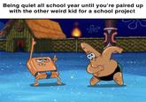 Being quiet all school year until you're paired up with the other weird kid for a school project D