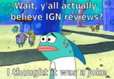 98 Wait, y'all actually believe IGN reviews? I thought it was a joke