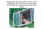 Opening the window to a new chapter of life and realizing everything is going to be just fine.