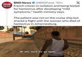BNO News BNO @BNOFeed - 10m X NEWS French citizen in isolation and being tested for hantavirus after developing "mild symptoms," health ministry says. The patient was not on the cruise ship but shared a flight with the woman who died of hantavirus in Johannesburg. Ah s---, here we go again.