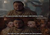 You guys actually think Maegor I did nothing wrong... Sam from HBO's game of thrones Illustrations from the rise of the dragon You told me, but I didn't think you were serious. PAGES & PARTI