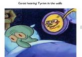 Cersei hearing Tyrion in the walls