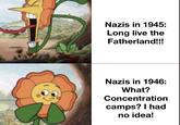 Nazis in 1945: Long live the Fatherland!!! Nazis in 1946: What? Concentration camps? I had no idea!