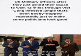 US Millitary officers after they just asked their squad to walk 12 miles through Viet Cong infested jungle thats been booby-trapped repeatedly just to make some politicians look good Brick, where did you get a hand grenade?