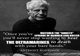 WATCHED THE "GHOSTS" “Once you've you'll never stop wanting to beat THE ULTRAMARINES to death with your bare hands.” EPISODE OF HAMMER AND BOLTER ANTHONY BOURDAIN imgflip.com