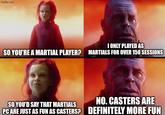 imgflip.com I ONLY PLAYED AS SO YOU'RE A MARTIAL PLAYER? MARTIALS FOR OVER 150 SESSIONS SO YOU'D SAY THAT MARTIALS NO. CASTERS ARE PC ARE JUST AS FUN AS CASTERS? DEFINITELY MORE FUN