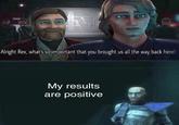 69 499 Alright Rex, what's so important that you brought us all the way back here? My results are positive