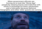 When government officials are forcing us to look like "Stone Age" people by wearing leaves and make fire with sticks in exchange for basic necessities and a helicopter because National Geographic and other "elite" guests are coming.