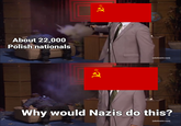 About 22,000 Polish nationals [adultswim.com] Why would Nazis do this? [adultswim.com]