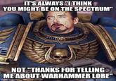 IT'S ALWAYS "I THINK YOU MIGHT BE ON THE SPECTRUM" NOT "THANKS FOR TELLING ME ABOUT WARHAMMER LORE" imgflip.com