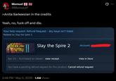 Momus! حالا ак @Momus 47 >Anita Sarkeesian in the credits Yeah, no, f--- off and die. Your help request: Refund Request - My issue isn't listed Related to: Slay the Spire 2 Slay the SPIRE Slay the Spire 2 Account: Apr 23 - Purchased on Steam - view receipt View in Store You have a pending refund request for this product. Cancel refund request 2:48 PM - May 5, 2026 1.6M Views 0