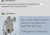 ratsofftoya disregard all philosophy except for whatever the: Diogenes was trying to teach ratsofftoya In a rich man's house there is no place to spit but his face. -Diogenes of Sinope
