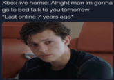 Xbox live homie: Alright man Im gonna go to bed talk to you tomorrow *Last online 7 years ago*