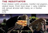THE NEGOTIATOR d Fried chicken cutlet, provolone, roasted red peppers, smoked bacon, fresh basil, mayo & spicy Calabrian chili spread drizzled with honey on a toasted ciabatta 14.95 Ah yes, the negotiator.