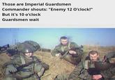 Those are Imperial Guardsmen Commander shouts: "Enemy 12 O'clock!" But it's 10 o'clock Guardsmen wait