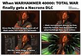 When WARHAMMER 40000: TOTAL WAR finally gets a Necrons DLC Tangled Total War screenshot Necron art by Michele frigo Since the Necrons already have all of their units, but most are dormant-- -- their recruitment should be free, capacity-based, and dependant on what buildings they have active-- 1 1 0/2 0/2 0/2 --like the Tomb Kings in Space they are.