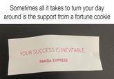 Sometimes all it takes to turn your day around is the support from a fortune cookie YOUR SUCCESS IS INEVITABLE. PANDA EXPRESS