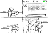 ok, will do brzt इन् brzt 4:20 DM Hey. You were selected by random dice roll. Your character is secretly the villain's henchman, infiltrating the party. Message... So which player did you send it to? ALL OF THEM.