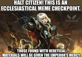 HALT CITIZEN! THIS IS AN ECCLESIASTICAL MEME CHECKPOINT. BLODD RAVEN CHILT AQUISITION OFFICER THOSE FOUND WITH HERETICAL MATERIALS WILL BE GIVEN THE EMPEROR'S MERCY.