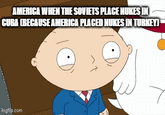 AMERICA WHEN THE SOVIETS PLACE NUKES IN CURA (BECAUSE AMERICA PLACED NUKES IN TURKEY] imgflip.com