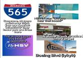 INTERSTATE 565 Someone, at some point may think you are a rocket scientist if they know you are from here The airport says "Fly HSV!!" *constantly Fly HSV LO LCH4 TEST NASA NEVER say: "Did you hear that boom?" target drive up A dump truck crashed into Target U.S.Space& Rocket Center Boeing Blvd (tykyk)
