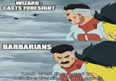 WIZARD: CASTS FORESIGHT BARBARIANS Look what they need to mimic a fraction of our power