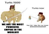 Turks 1500 Turks now WE ARE THE MOST POWERFUL EMPIRE IN THE WORLD!!! Hey kid, take this ice cream W00000000000P