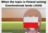 When the topic is Poland seizing Czechoslovak lands (1938) HISSAHIME You're bothering people. Be quiet. made with mematic