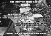 THE IRONY OF BEING KNOWN IN HIS TIME AS "THE GREAT SILENT ONE" (was a man of few words) AND IN OUR TIME AS "THE EARLIEST-BORN PERSON WITH A PRESERVED VOICE RECORDING" (was born in 1800) OVERSAMA Prussian Field Marshal Helmuth von Moltke the Elder