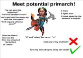 Meet potential primarch! "he can save the imperium!" "he'll kill abaddon soon!" "can't wait until he meets up with the lion again!" "he'll expand ultramar soon!" 0 feats O fights won 2 times saved by the emperor's asspuls Give me liberty Give me fire Give me unnamed berzerkers or i retire "if" and "when" but never "is" beat any of my brothers? have my sons drag me away half dead? ✓