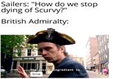 Sailers: "How do we stop dying of Scurvy?" British Admiralty: The secret ingredient is lime