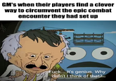 GM's when their players find a clever way to circumvent the epic combat encounter they had set up 12 F---... It's genius. Why didn't I think of that?m