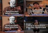 Nastri Caule Alexander Mackenzie I think I forgot something. The liberals If you forgot, then it wasn't important. FIRED 5 Alexander Mackenzie Yeah, you're right. The Canadian Pacific Railroad