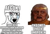 AEGONI I HAVE BEEN BURNING YOUR KINGDOM FOR NINE YEARS NOW CAN YOU JUST GIVE UP? UNBOWED UNBENT UNBROKEN