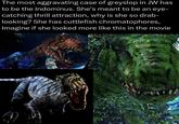 The most aggravating case of greyslop in JW has to be the Indominus. She's meant to be an eye- catching thrill attraction, why is she so drab- looking? She has cuttlefish chromatophores, Imagine if she looked more like this in the movie