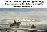 "Sir, are you going to march through the sea?" Yes