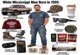 White Mississippi Man Born in 1995 Still driving the truck from high school MISSISSIPPI STATE STATE + SOUTHERN RAISED Camo for everything MCALISTER'S \*DELI⭑ SWEET TEA *LEGENDARY* Sweet tea, always SEC football is serious business Oakleys on the forehead Probably has a dip can SATISFACTION SINCE 1822 WINTERGREEN Copenhagen LONG CUT O WARNING: This product can cause gum disease and tooth loss. Hunting season matters JBL 2000s Country & Southern Rap Throwbacks Playlist is all over the place A MONSTER ENERGY BIGS SUNFLOWER SEEDS ORIGINAL ROASTED & SALTED JACK LINK'S ORIGINAL BEEF JERKY Gas station lunch facebook Devin Hank Jr-All My Roerdy Friends Ouast-Ma. Jackson Ying Yang Twins-Salt Shaker TL-Whatever You Like Nely-Country Grammar SAYS "Y'ALL" EVERY THIRD SENTENCE GRADUATED IN 2013 STATE April 27 at 8:47 AM - I'M NOT ARGUING I'M JUST EXPLAINING WHY I'M RIGHT 137 23 Comments 12 Shares Still somehow active on Facebook