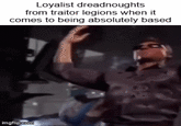 Loyalist dreadnoughts from traitor legions when it comes to being absolutely based imgflip.com