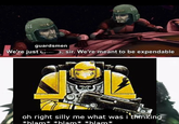 101 1019 guardsmen We're just 3, sir. We're meant to be expendable oh right silly me what was i thinking *hlam* *blam* *blam*