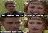 I WILL ALWAYS LOVE YOU YOU'RE SO ROMANTIC THEN I'LL FORCE CHOKE YOU