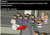 Senate: No Mr. President! You can't just expect us to pass a bill just because... Lyndon B. Jonson:
