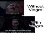 I'm too weak mo Without Viagra With Viagra Now witness the firepower of this imgildomarmed and operational battle station.