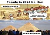 People in 2026 be like: This is so tough Yes but we will be remembered forever by people. Made by Aliens.